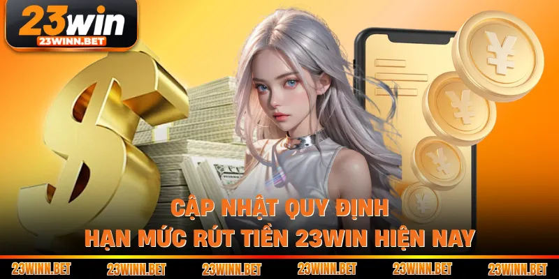 Cập nhật quy định hạn mức rút tiền 23win hiện nay