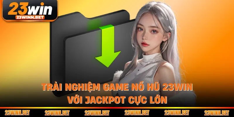 Trải nghiệm game nổ hũ 23win với jackpot cực lớn